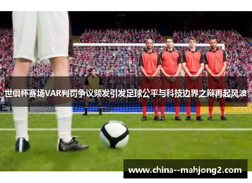 世俱杯赛场VAR判罚争议频发引发足球公平与科技边界之辩再起风波 世俱杯赛场VAR判罚争议频发引发足球公平与科技边界之辩再起风波