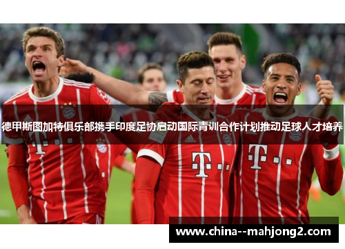 德甲斯图加特俱乐部携手印度足协启动国际青训合作计划推动足球人才培养 德甲斯图加特俱乐部携手印度足协启动国际青训合作计划推动足球人才培养