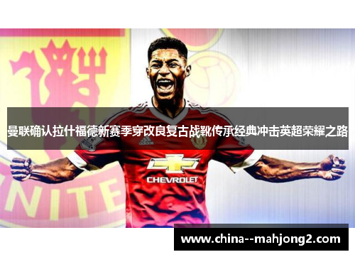 曼联确认拉什福德新赛季穿改良复古战靴传承经典冲击英超荣耀之路 曼联确认拉什福德新赛季穿改良复古战靴传承经典冲击英超荣耀之路