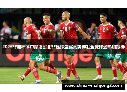2025非洲杯落户摩洛哥北非足球盛宴蓄势待发全球球迷热切期待 2025非洲杯落户摩洛哥北非足球盛宴蓄势待发全球球迷热切期待