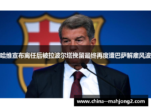 哈维宣布离任后被拉波尔塔挽留最终再度遭巴萨解雇风波 哈维宣布离任后被拉波尔塔挽留最终再度遭巴萨解雇风波