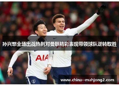 孙兴慜全场出战热刺对曼联精彩表现带领球队逆转取胜 孙兴慜全场出战热刺对曼联精彩表现带领球队逆转取胜