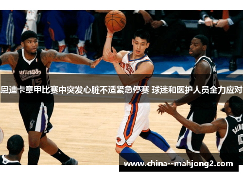 恩迪卡意甲比赛中突发心脏不适紧急停赛 球迷和医护人员全力应对 恩迪卡意甲比赛中突发心脏不适紧急停赛 球迷和医护人员全力应对