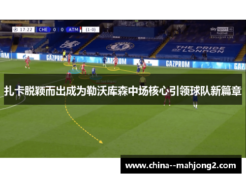 扎卡脱颖而出成为勒沃库森中场核心引领球队新篇章