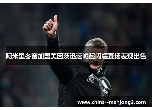 阿米里冬窗加盟美因茨迅速崛起闪耀赛场表现出色 阿米里冬窗加盟美因茨迅速崛起闪耀赛场表现出色