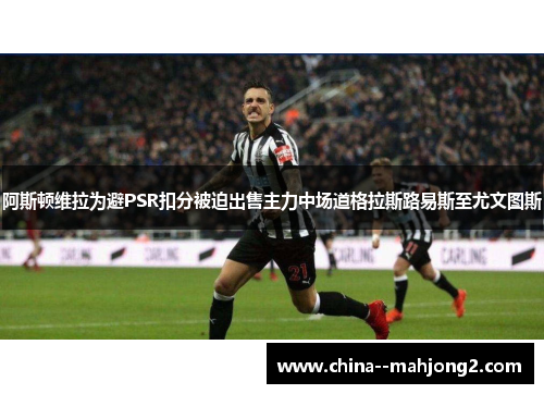 阿斯顿维拉为避PSR扣分被迫出售主力中场道格拉斯路易斯至尤文图斯 阿斯顿维拉为避PSR扣分被迫出售主力中场道格拉斯路易斯至尤文图斯