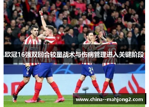 欧冠16强双回合较量战术与伤病管理进入关键阶段 欧冠16强双回合较量战术与伤病管理进入关键阶段
